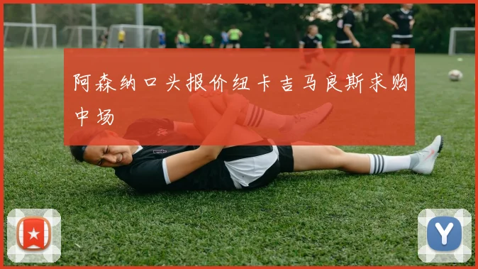 阿森纳口头报价纽卡吉马良斯求购中场