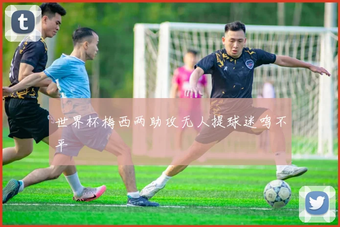 世界杯梅西两助攻无人提球迷鸣不平