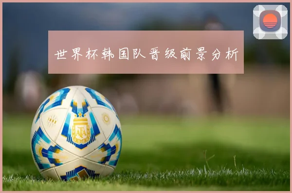 世界杯韩国队晋级前景分析